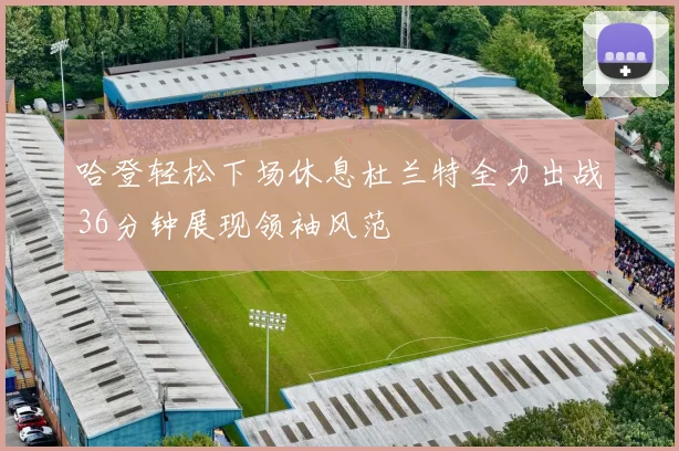 哈登轻松下场休息杜兰特全力出战36分钟展现领袖风范