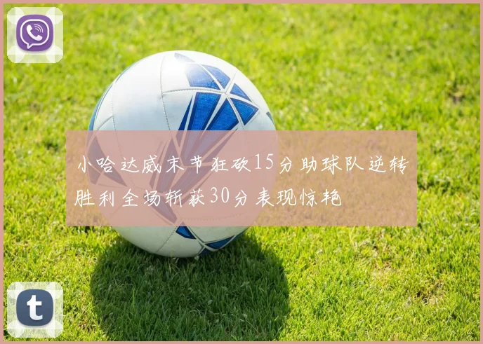 小哈达威末节狂砍15分助球队逆转胜利全场斩获30分表现惊艳