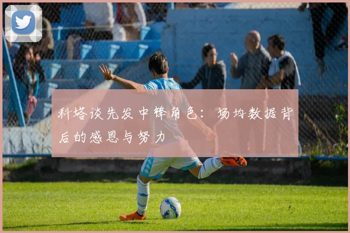 科塔谈先发中锋角色：场均数据背后的感恩与努力