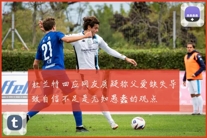 杜兰特回应网友质疑称父爱缺失导致自信不足是无知愚蠢的观点