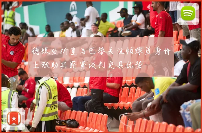 德媒分析皇马巴黎关注帕球员身价上涨助其薪资谈判更具优势