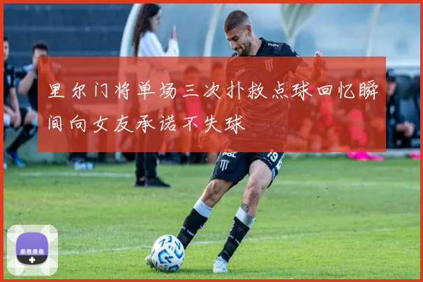 里尔门将单场三次扑救点球回忆瞬间向女友承诺不失球