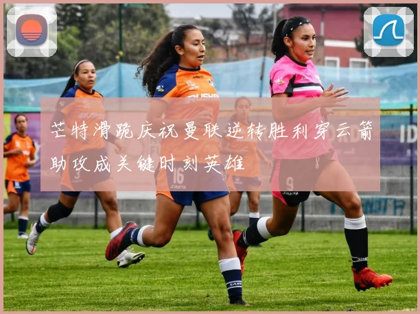 芒特滑跪庆祝曼联逆转胜利穿云箭助攻成关键时刻英雄