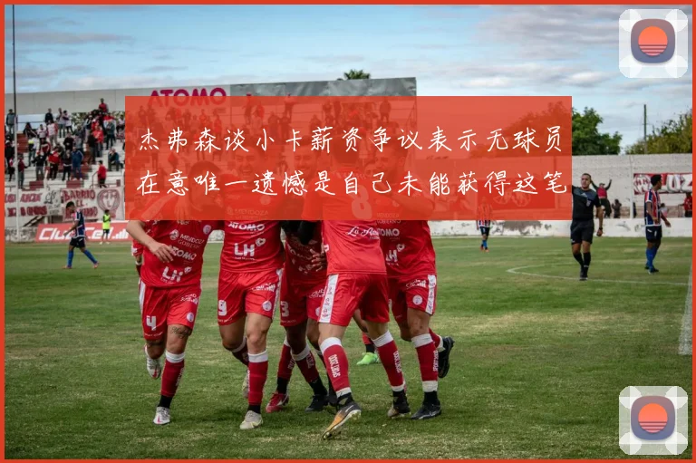 杰弗森谈小卡薪资争议表示无球员在意唯一遗憾是自己未能获得这笔巨款