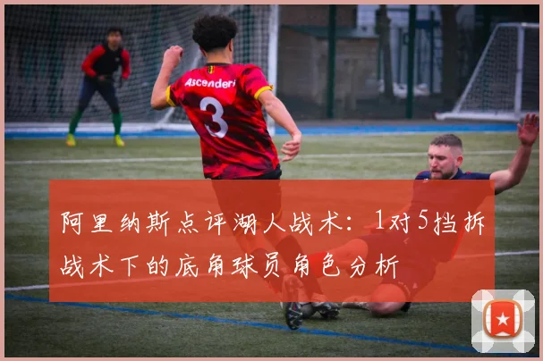 阿里纳斯点评湖人战术：1对5挡拆战术下的底角球员角色分析