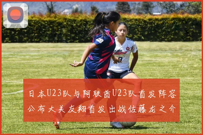 日本U23队与阿联酋U23队首发阵容公布大关友翔首发出战佐藤龙之介替补待命