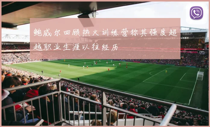 鲍威尔回顾热火训练营称其强度超越职业生涯以往经历