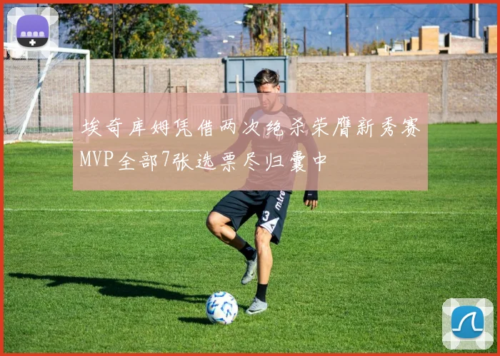 埃奇库姆凭借两次绝杀荣膺新秀赛MVP全部7张选票尽归囊中