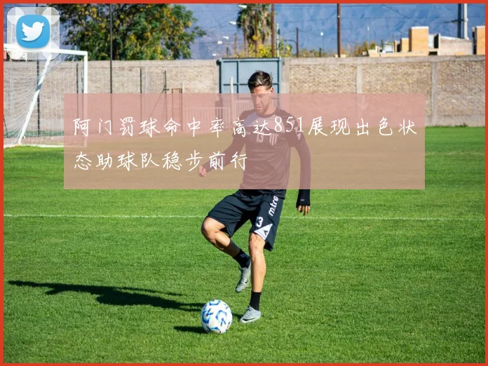 阿门罚球命中率高达851展现出色状态助球队稳步前行