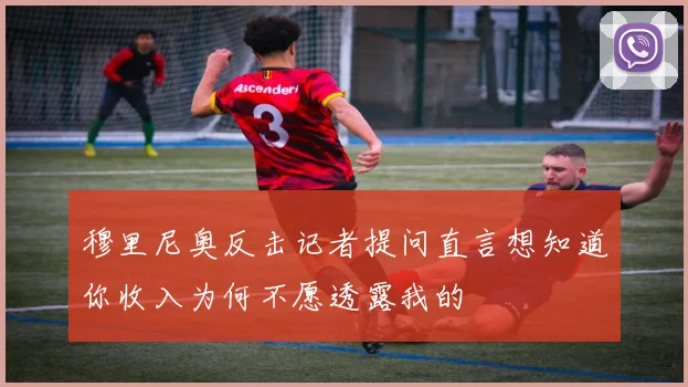 穆里尼奥反击记者提问直言想知道你收入为何不愿透露我的