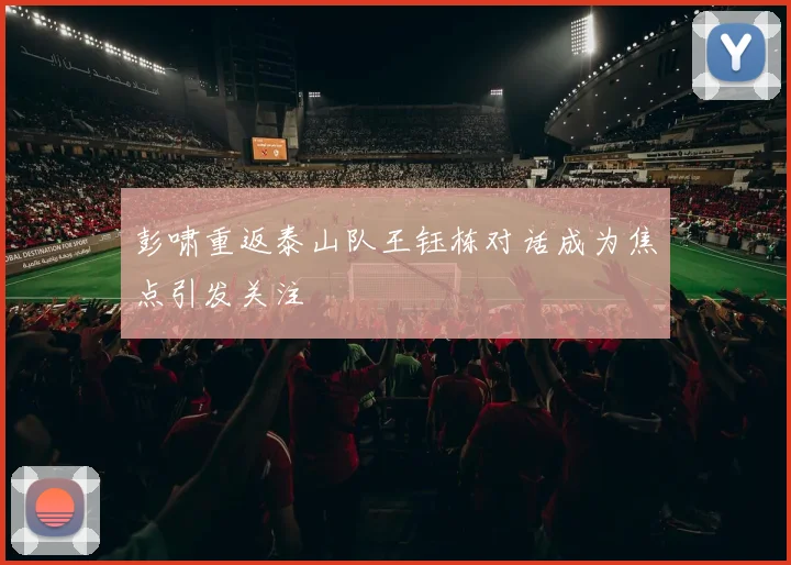 彭啸重返泰山队王钰栋对话成为焦点引发关注