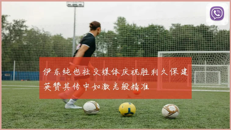 伊东纯也社交媒体庆祝胜利久保建英赞其传中如激光般精准