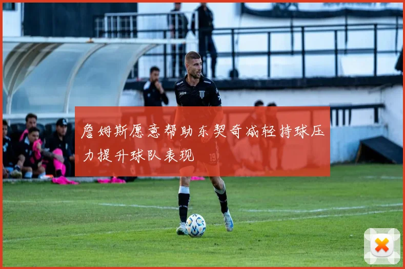 詹姆斯愿意帮助东契奇减轻持球压力提升球队表现