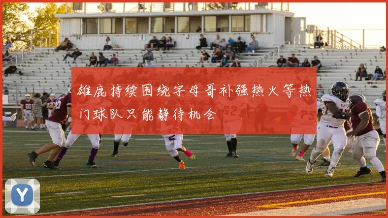 雄鹿持续围绕字母哥补强热火等热门球队只能静待机会