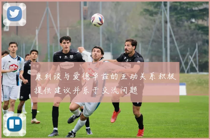 康利谈与爱德华兹的互动关系积极提供建议并乐于交流问题