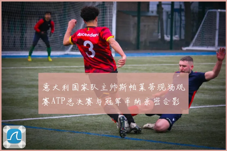 意大利国家队主帅斯帕莱蒂现场观赛ATP总决赛与冠军辛纳亲密合影