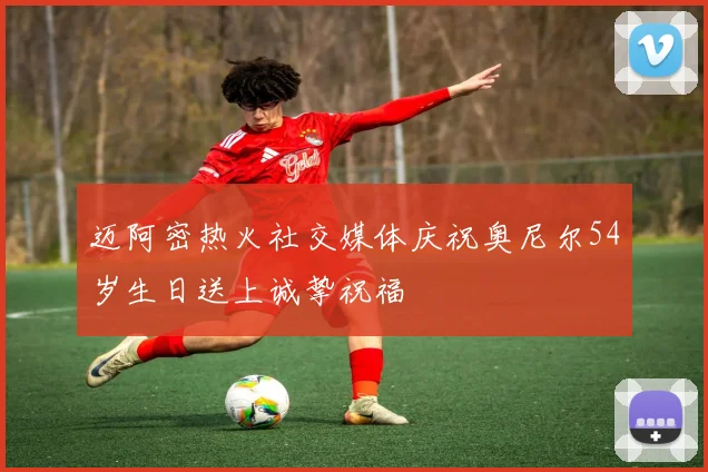 迈阿密热火社交媒体庆祝奥尼尔54岁生日送上诚挚祝福