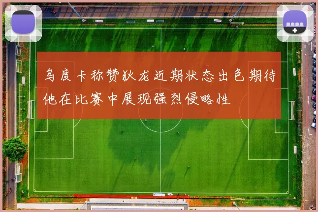 乌度卡称赞狄龙近期状态出色期待他在比赛中展现强烈侵略性