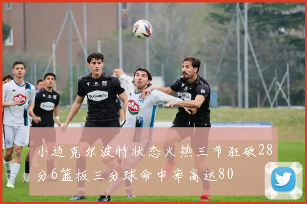 小迈克尔波特状态火热三节狂砍28分6篮板三分球命中率高达80