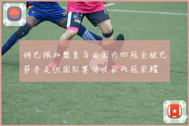 姆巴佩加盟皇马后国内四冠全被巴萨夺走但国际赛场收获两冠荣耀