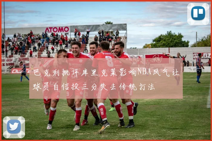 巴克利批评库里克莱影响NBA风气让球员自信投三分失去传统打法