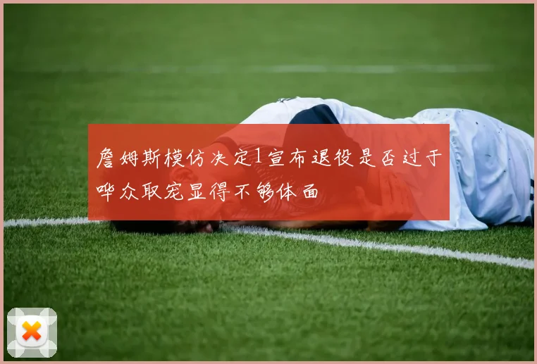詹姆斯模仿决定1宣布退役是否过于哗众取宠显得不够体面