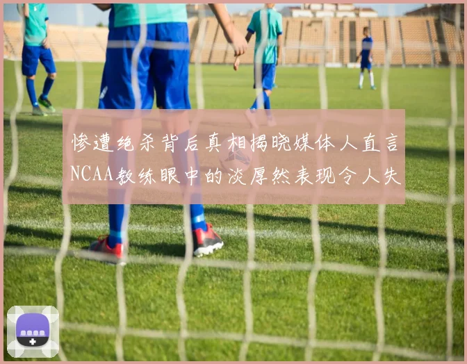 惨遭绝杀背后真相揭晓媒体人直言NCAA教练眼中的淡厚然表现令人失望