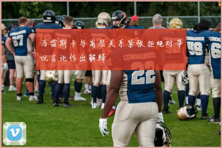 马雷斯卡与高层关系紧张拒绝对争议言论作出解释