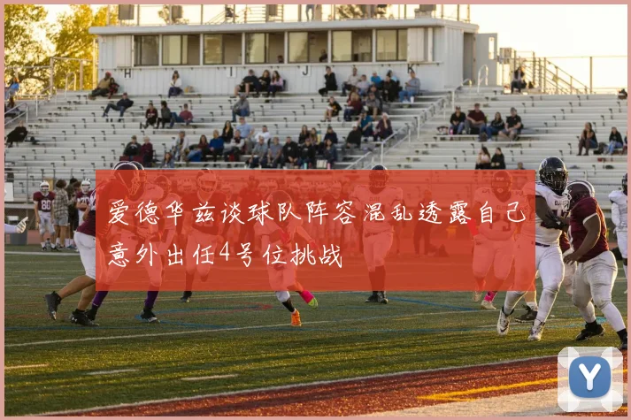 爱德华兹谈球队阵容混乱透露自己意外出任4号位挑战
