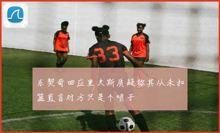 东契奇回应里夫斯质疑称其从未扣篮直言对方只是个喷子