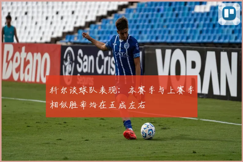 科尔谈球队表现：本赛季与上赛季相似胜率均在五成左右