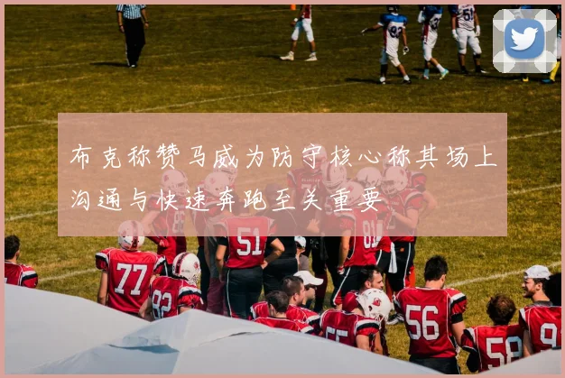 布克称赞马威为防守核心称其场上沟通与快速奔跑至关重要