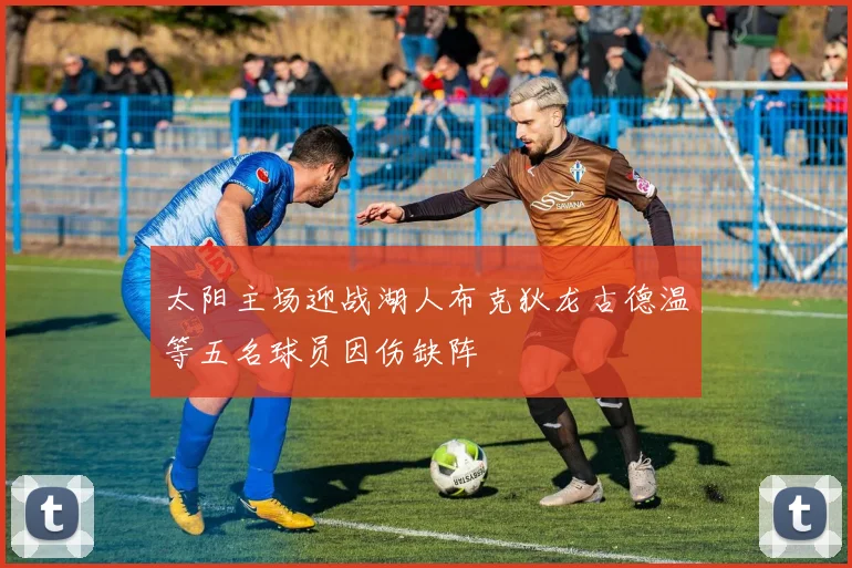 太阳主场迎战湖人布克狄龙古德温等五名球员因伤缺阵
