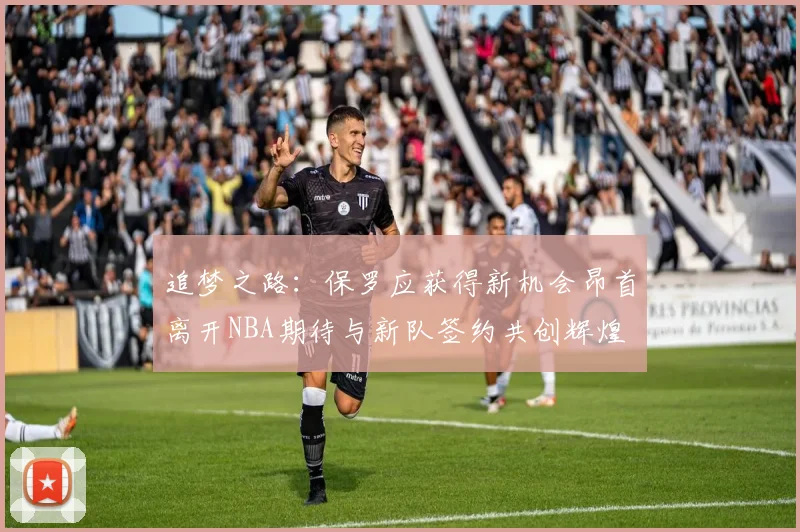 追梦之路：保罗应获得新机会昂首离开NBA期待与新队签约共创辉煌
