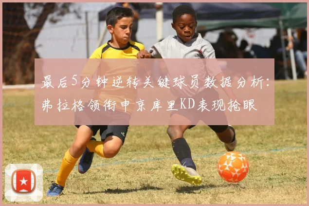 最后5分钟逆转关键球员数据分析：弗拉格领衔申京库里KD表现抢眼
