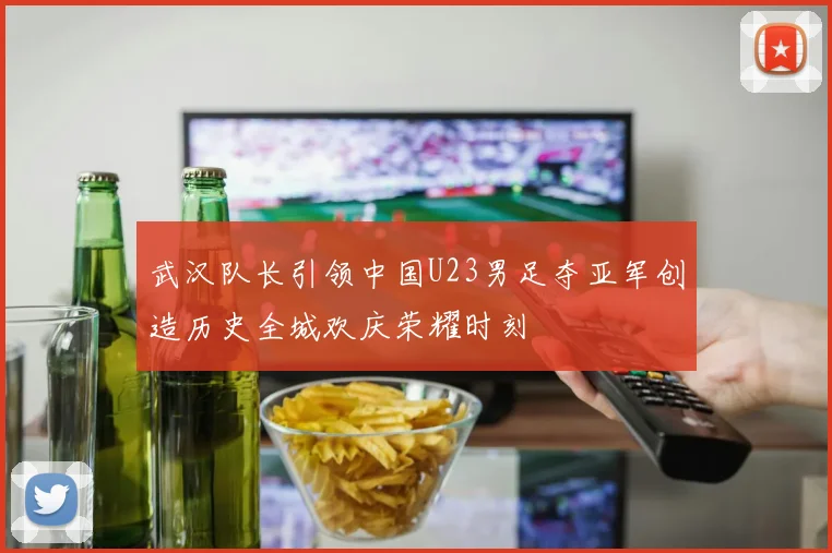 武汉队长引领中国U23男足夺亚军创造历史全城欢庆荣耀时刻