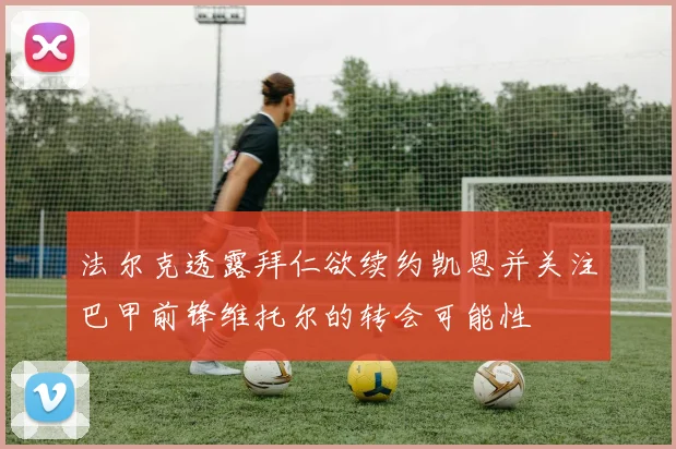 法尔克透露拜仁欲续约凯恩并关注巴甲前锋维托尔的转会可能性