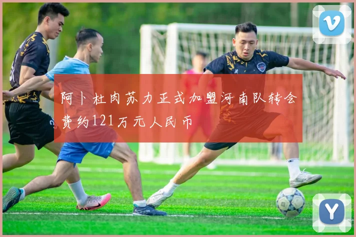 阿卜杜肉苏力正式加盟河南队转会费约121万元人民币