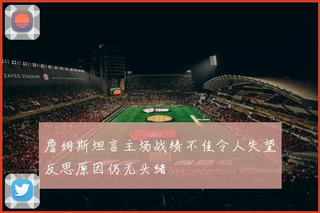 詹姆斯坦言主场战绩不佳令人失望反思原因仍无头绪