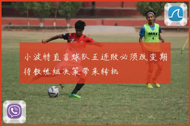 小波特直言球队五连败必须改变期待教练组决策带来转机