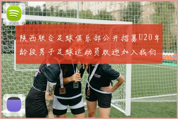 陕西联合足球俱乐部公开招募U20年龄段男子足球运动员欢迎加入我们的团队