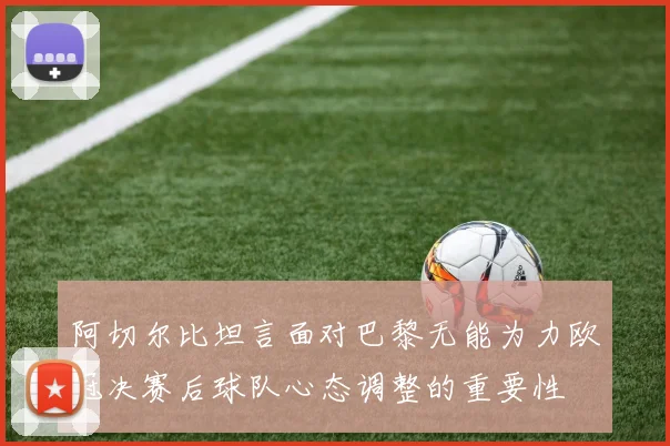 阿切尔比坦言面对巴黎无能为力欧冠决赛后球队心态调整的重要性