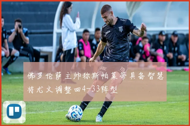 佛罗伦萨主帅称斯帕莱蒂具备智慧将尤文调整回4-33阵型