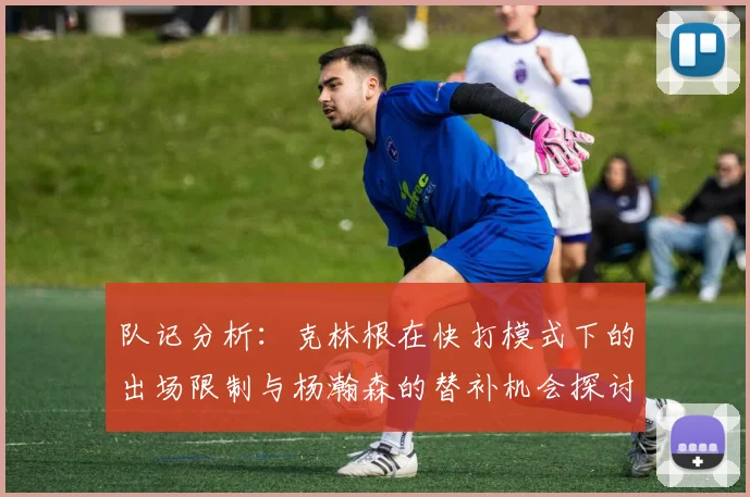 队记分析：克林根在快打模式下的出场限制与杨瀚森的替补机会探讨