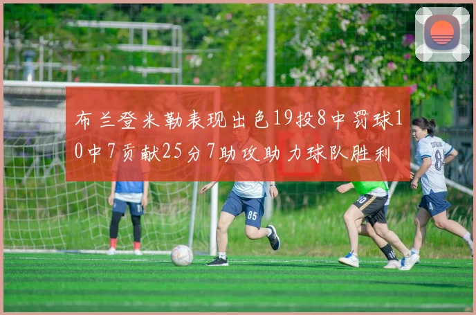 布兰登米勒表现出色19投8中罚球10中7贡献25分7助攻助力球队胜利