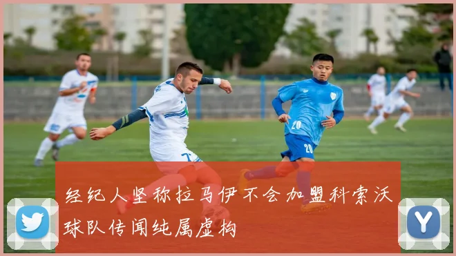 经纪人坚称拉马伊不会加盟科索沃球队传闻纯属虚构