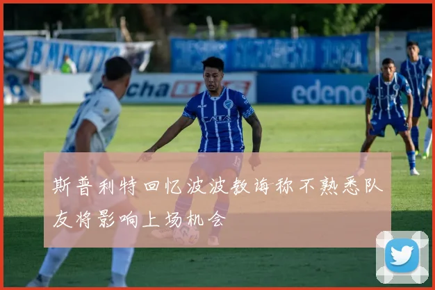 斯普利特回忆波波教诲称不熟悉队友将影响上场机会