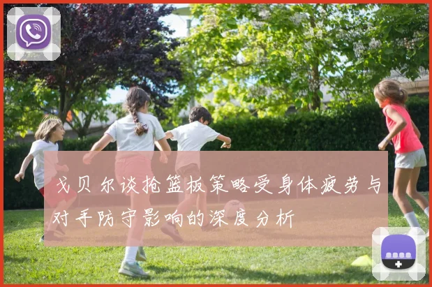 戈贝尔谈抢篮板策略受身体疲劳与对手防守影响的深度分析