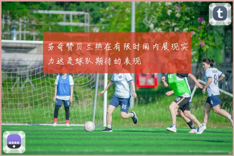 芬奇赞贝兰热在有限时间内展现实力这是球队期待的表现